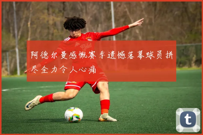 阿德尔曼感慨赛季遗憾落幕球员拼尽全力令人心痛