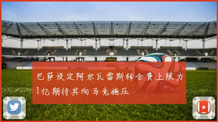 巴萨设定阿尔瓦雷斯转会费上限为1亿期待其向马竞施压