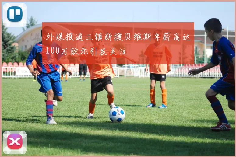 外媒报道三镇新援贝维斯年薪高达100万欧元引发关注