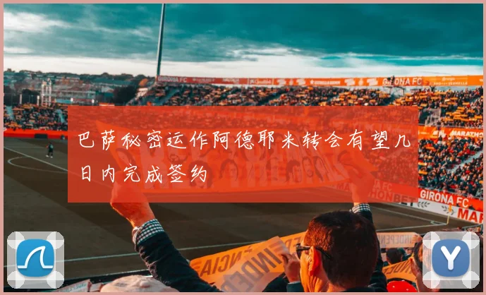 巴萨秘密运作阿德耶米转会有望几日内完成签约