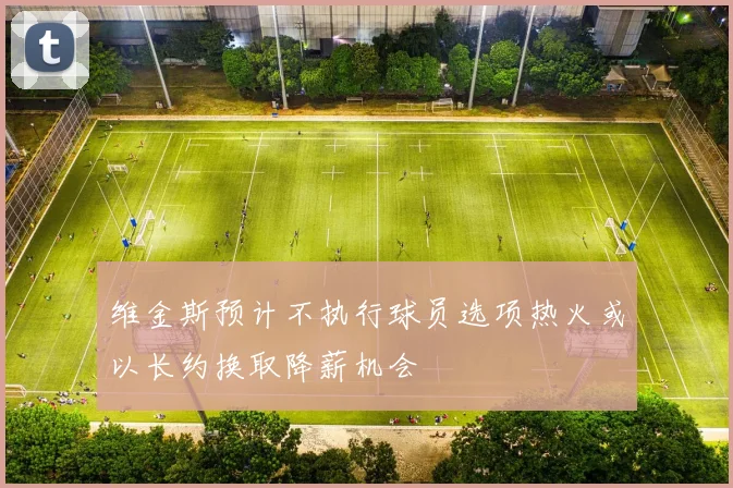 维金斯预计不执行球员选项热火或以长约换取降薪机会