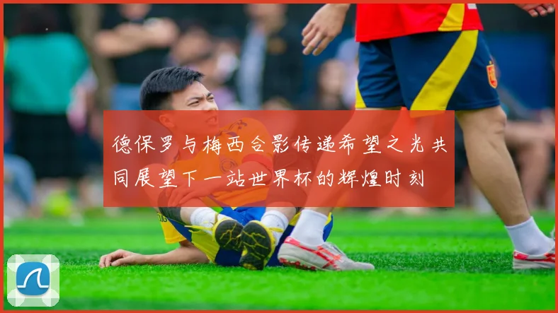 德保罗与梅西合影传递希望之光共同展望下一站世界杯的辉煌时刻