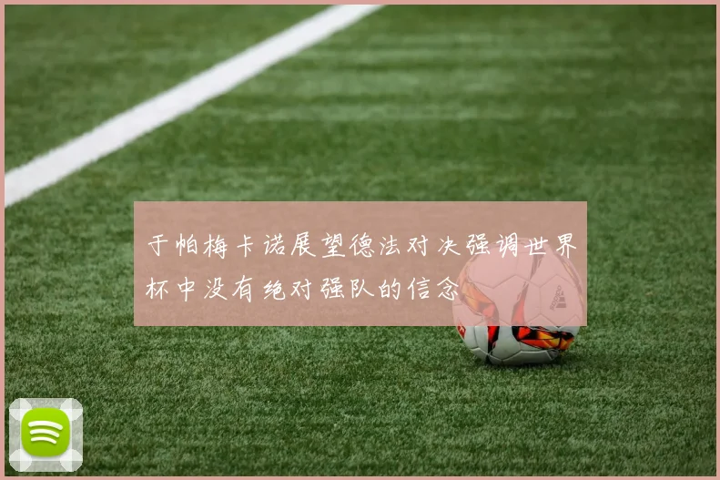 于帕梅卡诺展望德法对决强调世界杯中没有绝对强队的信念