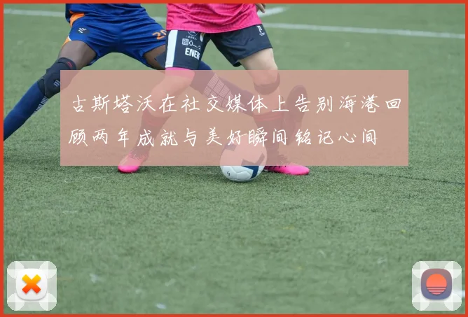 古斯塔沃在社交媒体上告别海港回顾两年成就与美好瞬间铭记心间