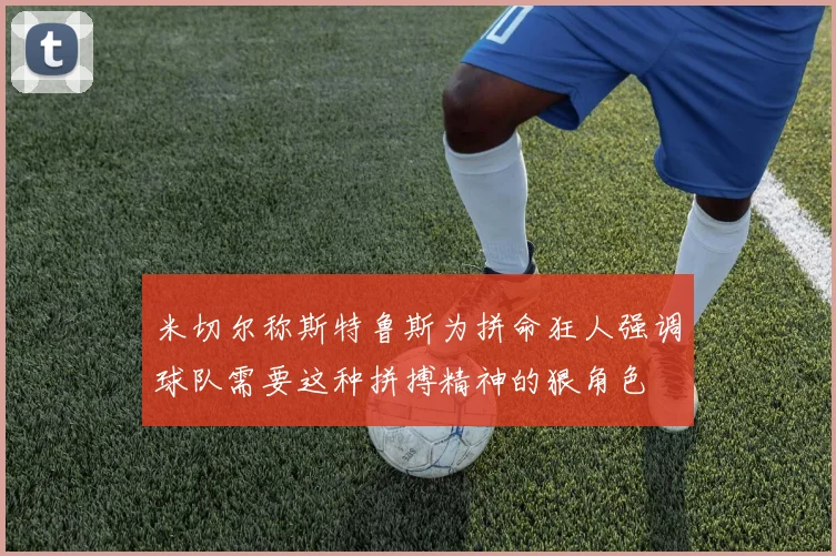 米切尔称斯特鲁斯为拼命狂人强调球队需要这种拼搏精神的狠角色