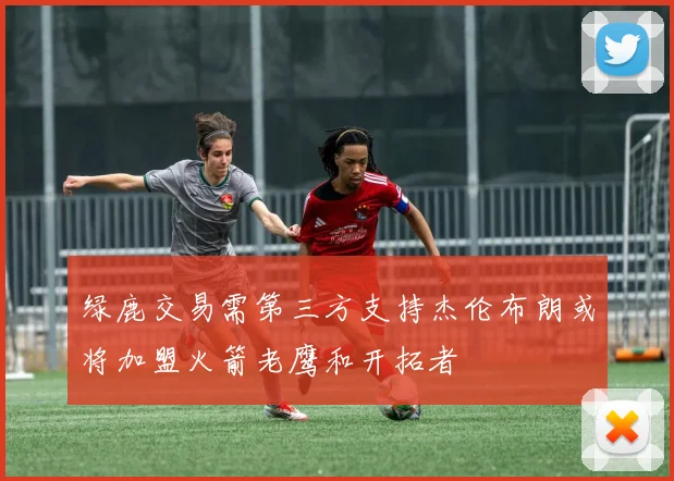 绿鹿交易需第三方支持杰伦布朗或将加盟火箭老鹰和开拓者