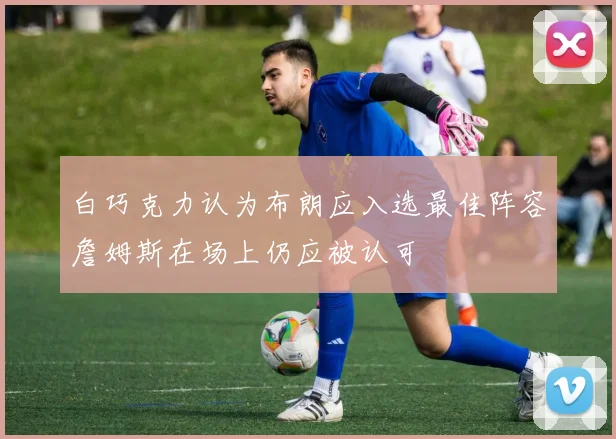 白巧克力认为布朗应入选最佳阵容詹姆斯在场上仍应被认可