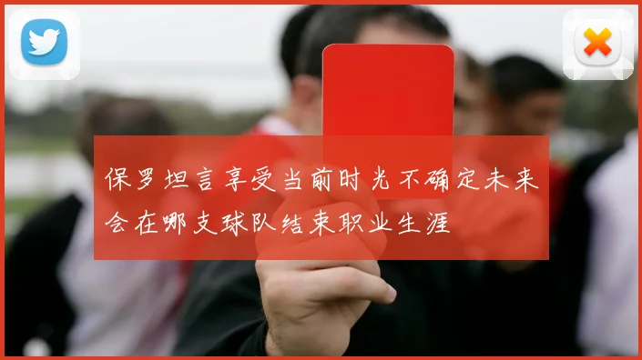 保罗坦言享受当前时光不确定未来会在哪支球队结束职业生涯