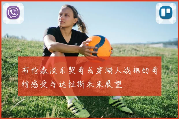 布伦森谈东契奇或穿湖人战袍的奇特感受与达拉斯未来展望