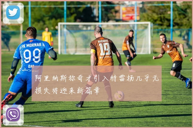 阿里纳斯称奇才引入特雷杨几乎无损失将迎来新篇章