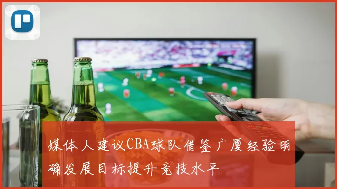 媒体人建议CBA球队借鉴广厦经验明确发展目标提升竞技水平