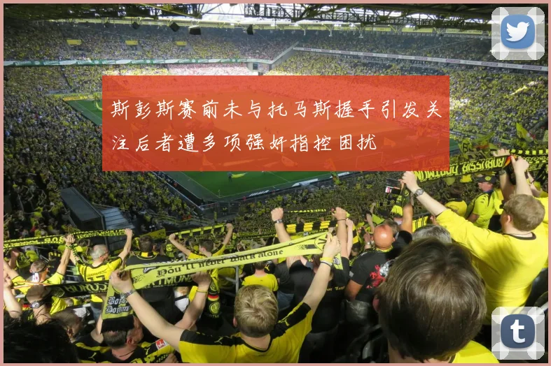 斯彭斯赛前未与托马斯握手引发关注后者遭多项强奸指控困扰