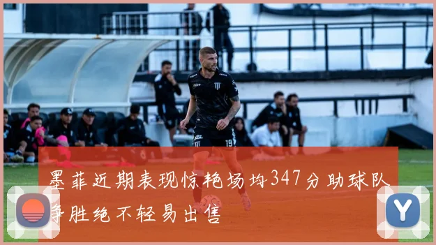 墨菲近期表现惊艳场均347分助球队争胜绝不轻易出售