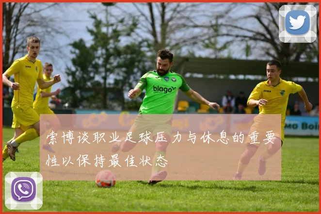 索博谈职业足球压力与休息的重要性以保持最佳状态