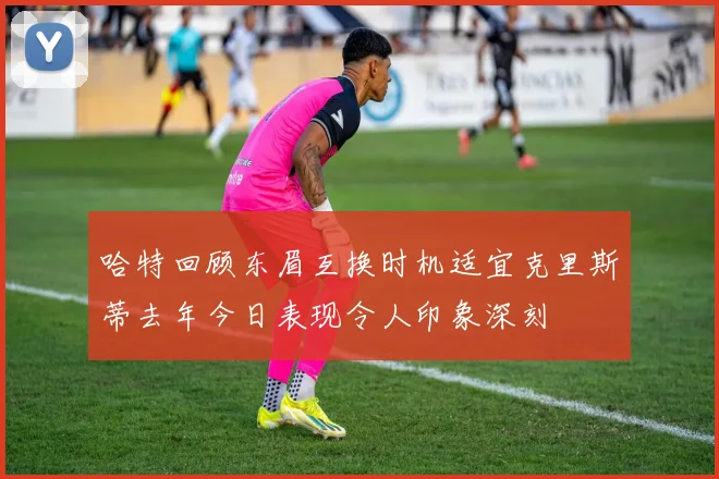 哈特回顾东眉互换时机适宜克里斯蒂去年今日表现令人印象深刻