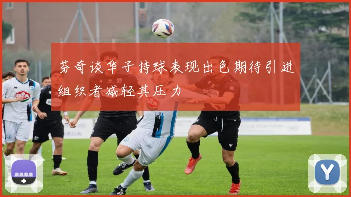 芬奇谈华子持球表现出色期待引进组织者减轻其压力