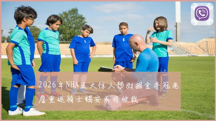 2026年NBA五大惊人预测掘金夺冠老詹重返骑士锡安或将被裁
