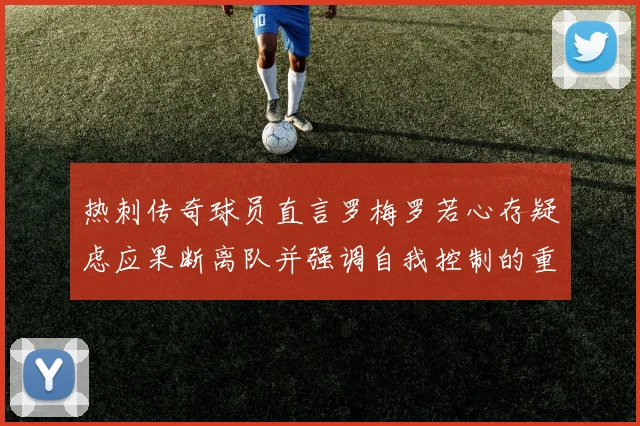 热刺传奇球员直言罗梅罗若心存疑虑应果断离队并强调自我控制的重要性