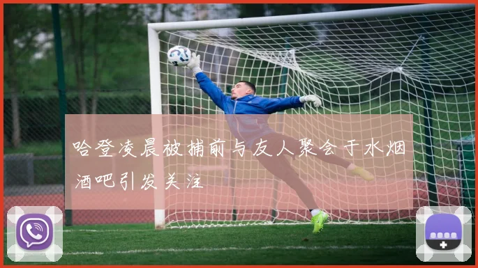 哈登凌晨被捕前与友人聚会于水烟酒吧引发关注