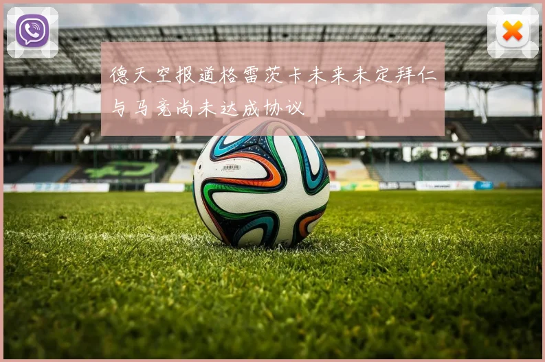 德天空报道格雷茨卡未来未定拜仁与马竞尚未达成协议