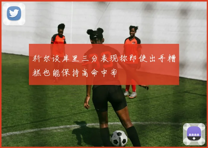 科尔谈库里三分表现称即使出手糟糕也能保持高命中率