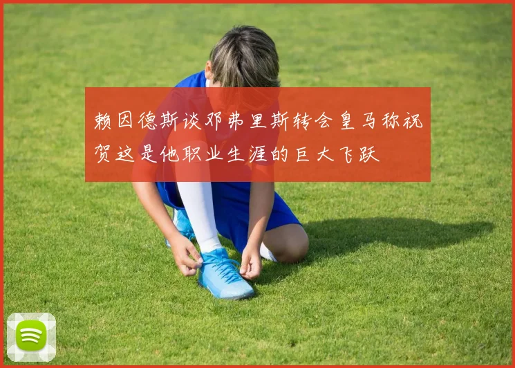 赖因德斯谈邓弗里斯转会皇马称祝贺这是他职业生涯的巨大飞跃