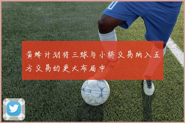黄蜂计划将三球与小桥交易纳入五方交易的更大布局中