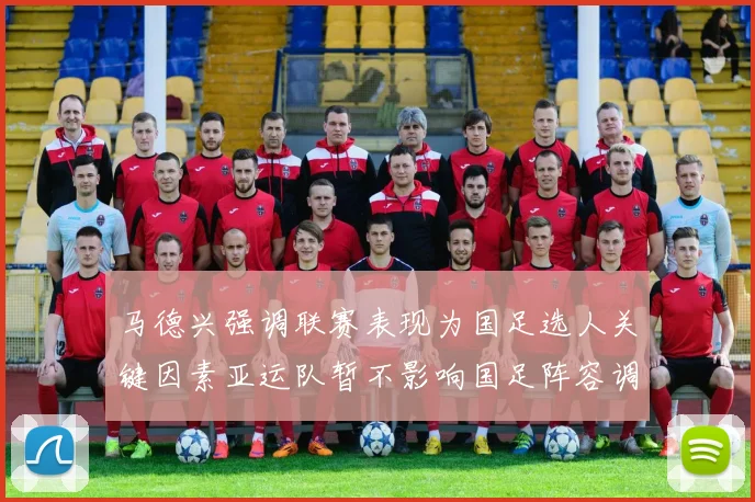 马德兴强调联赛表现为国足选人关键因素亚运队暂不影响国足阵容调整