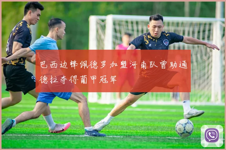 巴西边锋佩德罗加盟河南队曾助通德拉夺得葡甲冠军
