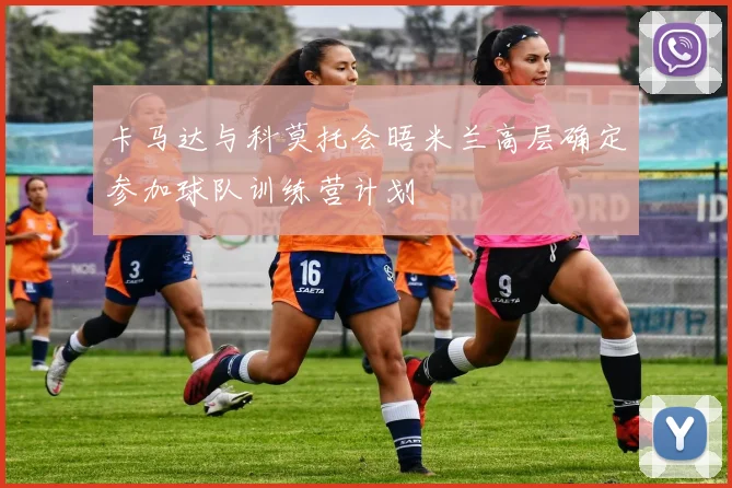 卡马达与科莫托会晤米兰高层确定参加球队训练营计划