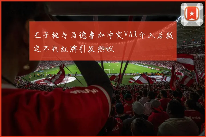 王子铭与马德鲁加冲突VAR介入后裁定不判红牌引发热议