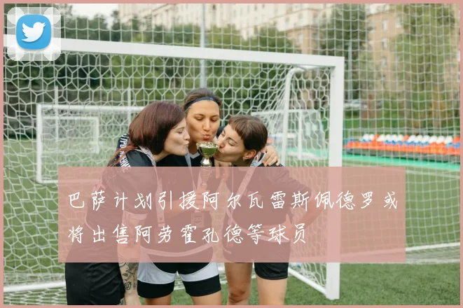 巴萨计划引援阿尔瓦雷斯佩德罗或将出售阿劳霍孔德等球员